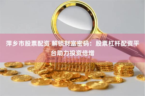 萍乡市股票配资 解锁财富密码：股票杠杆配资平台助力投资倍增