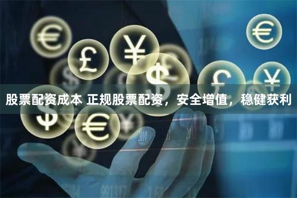 股票配资成本 正规股票配资，安全增值，稳健获利