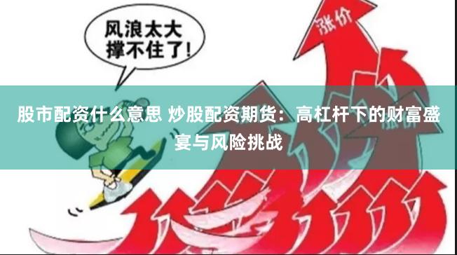 股市配资什么意思 炒股配资期货：高杠杆下的财富盛宴与风险挑战