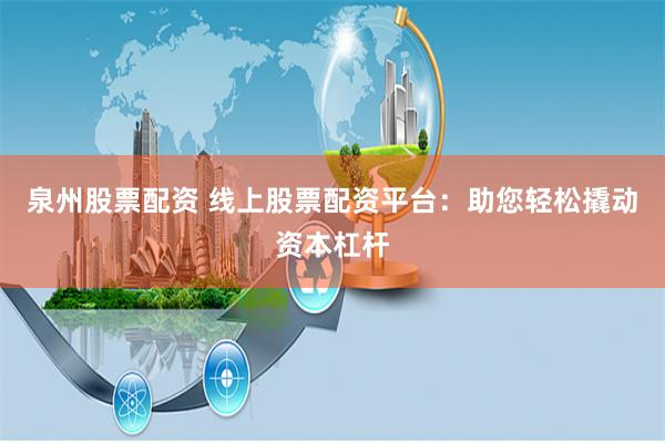 泉州股票配资 线上股票配资平台：助您轻松撬动资本杠杆
