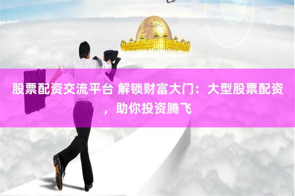 股票配资交流平台 解锁财富大门：大型股票配资，助你投资腾飞