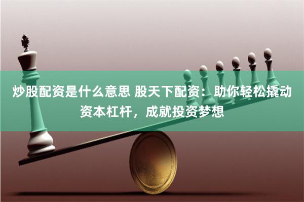炒股配资是什么意思 股天下配资：助你轻松撬动资本杠杆，成就投资梦想