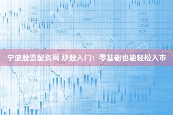 宁波股票配资网 炒股入门：零基础也能轻松入市