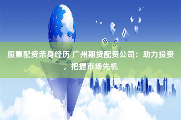 股票配资亲身经历 广州期货配资公司：助力投资，把握市场先机