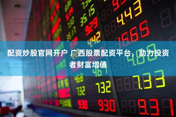 配资炒股官网开户 广西股票配资平台，助力投资者财富增值