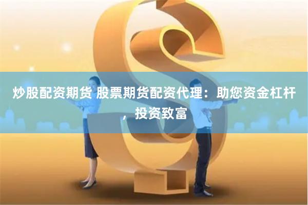 炒股配资期货 股票期货配资代理:助您资金杠杆,投资致富