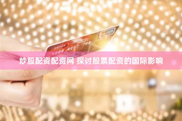 炒股配资配资网 探讨股票配资的国际影响