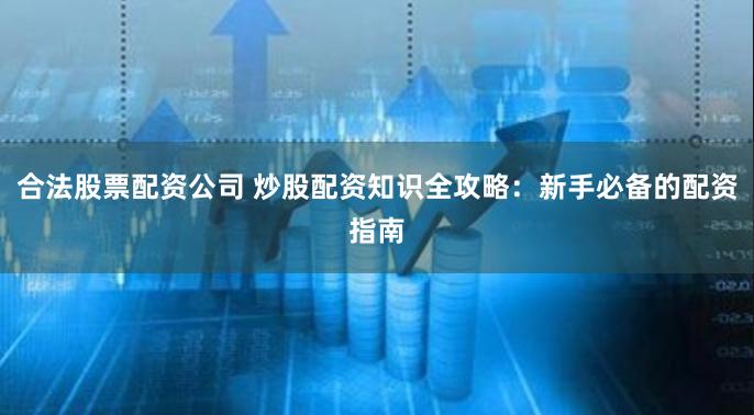 合法股票配资公司 炒股配资知识全攻略：新手必备的配资指南