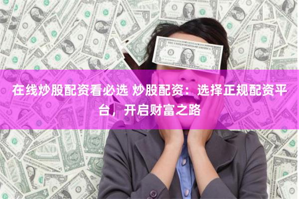 在线炒股配资看必选 炒股配资：选择正规配资平台，开启财富之路