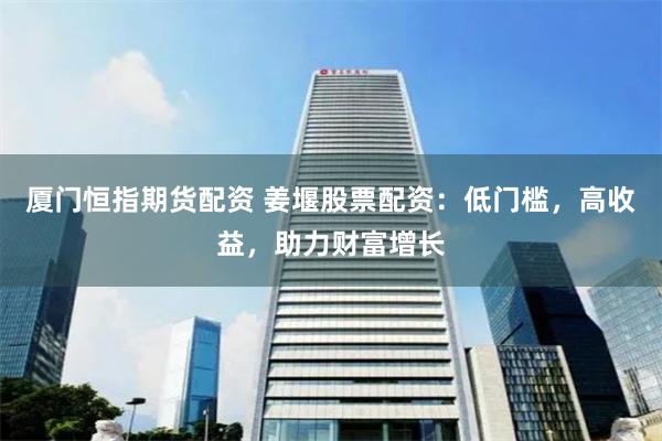 厦门恒指期货配资 姜堰股票配资:低门槛,高收益,助力财富增长