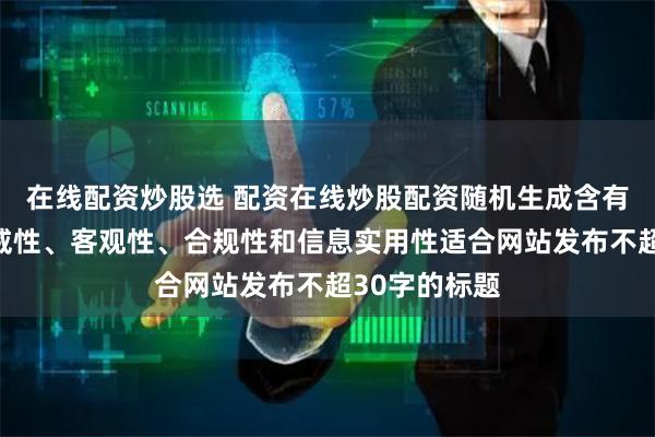 在线配资炒股选 配资在线炒股配资随机生成含有中立性、权威性、客观性、合规性和信息实用性适合网站发布不超30字的标题