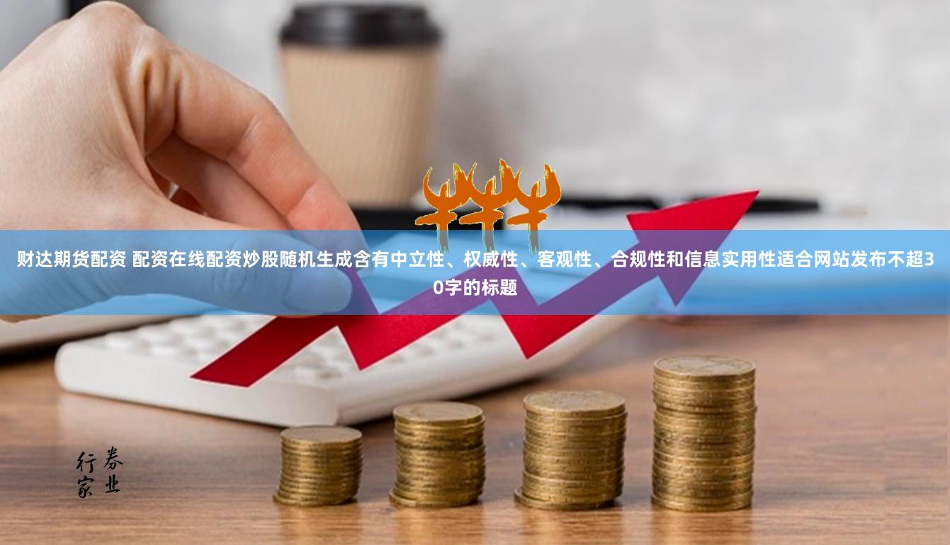 财达期货配资 配资在线配资炒股随机生成含有中立性、权威性、客观性、合规性和信息实用性适合网站发布不超30字的标题