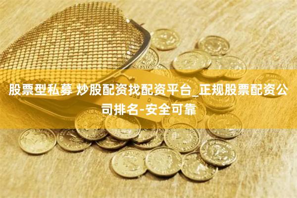 股票型私募 炒股配资找配资平台_正规股票配资公司排名-安全可靠