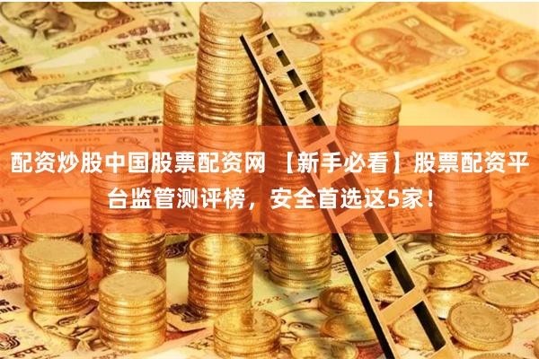 配资炒股中国股票配资网 【新手必看】股票配资平台监管测评榜,安全首选这5家!