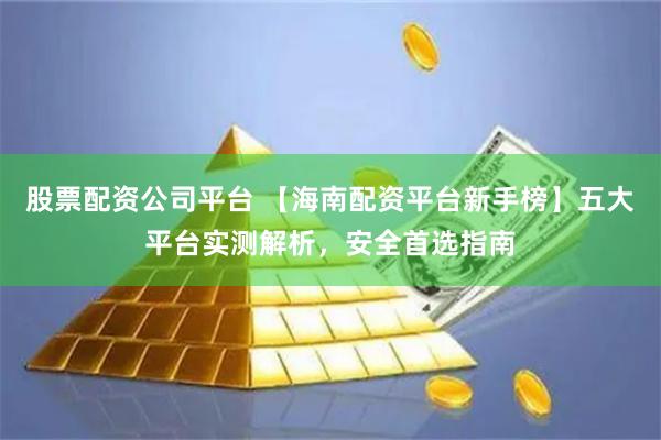 股票配资公司平台 【海南配资平台新手榜】五大平台实测解析,安全首选指南
