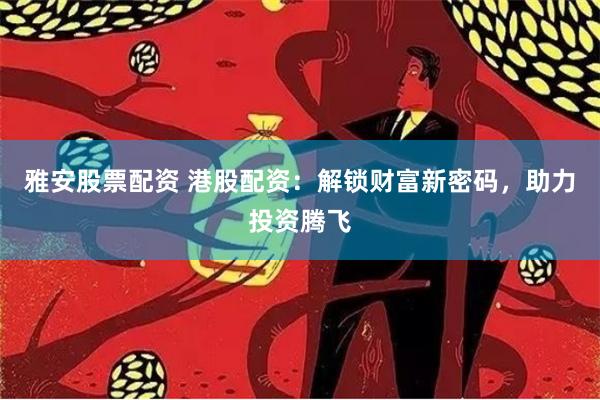 雅安股票配资 港股配资:解锁财富新密码,助力投资腾飞