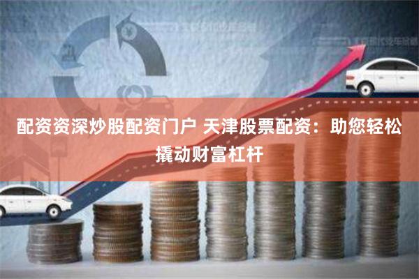 配资资深炒股配资门户 天津股票配资：助您轻松撬动财富杠杆