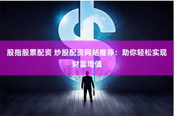 股指股票配资 炒股配资网站推荐:助你轻松实现财富增值