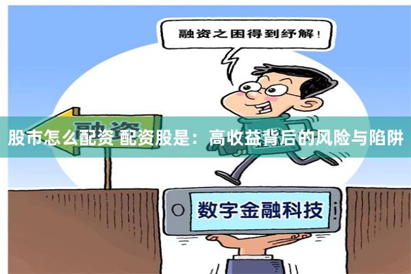 股市怎么配资 配资股是:高收益背后的风险与陷阱
