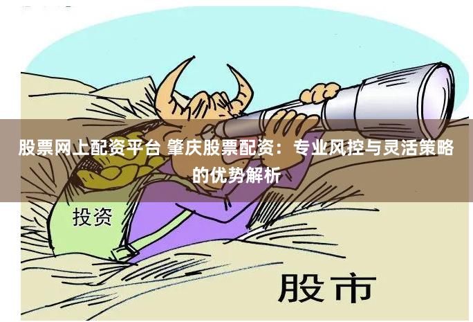股票网上配资平台 肇庆股票配资：专业风控与灵活策略的优势解析