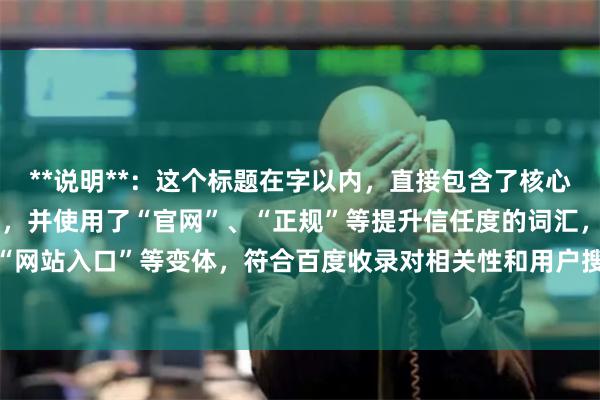 **说明**:这个标题在字以内,直接包含了核心关键词“股票杠杆网址”,并使用了“官网”、“正规”等提升信任度的词汇,以及“平台”、“网站入口”等变体,符合百度收录对相关性和用户搜索习惯的要求,能有效吸引目标用户点击。