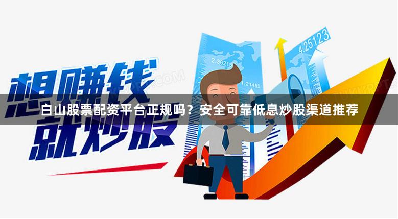 白山股票配资平台正规吗？安全可靠低息炒股渠道推荐