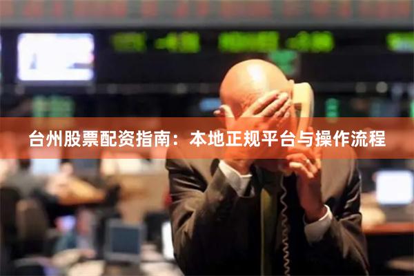 台州股票配资指南：本地正规平台与操作流程